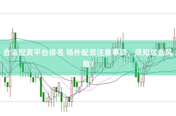 合法配资平台排名 场外配资注意事项，须知这些风险！