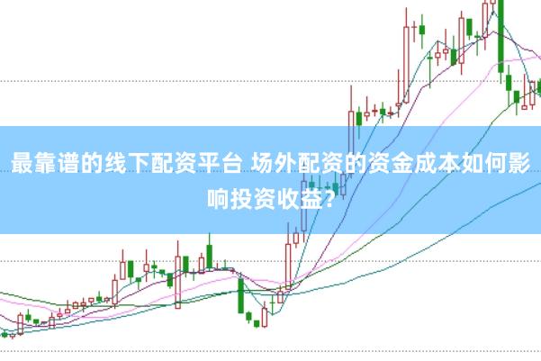 最靠谱的线下配资平台 场外配资的资金成本如何影响投资收益？