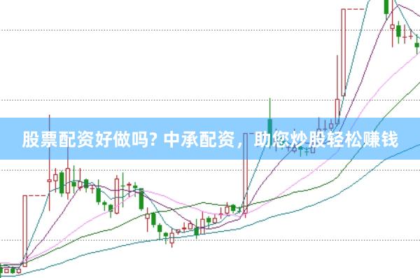 股票配资好做吗? 中承配资，助您炒股轻松赚钱
