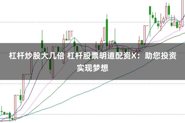 杠杆炒股大几倍 杠杆股票明道配资X：助您投资实现梦想
