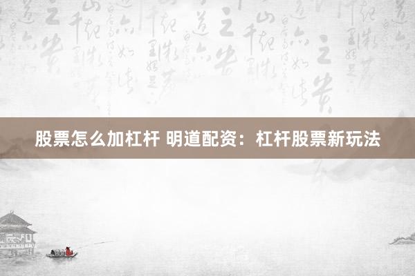 股票怎么加杠杆 明道配资：杠杆股票新玩法