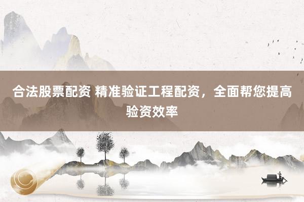 合法股票配资 精准验证工程配资，全面帮您提高验资效率
