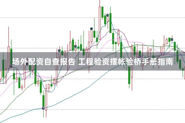 场外配资自查报告 工程验资摆帐验桥手册指南