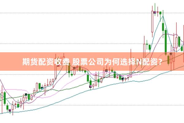期货配资收费 股票公司为何选择N配资？