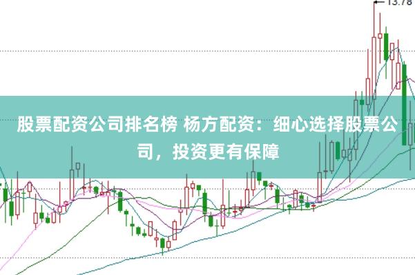股票配资公司排名榜 杨方配资：细心选择股票公司，投资更有保障