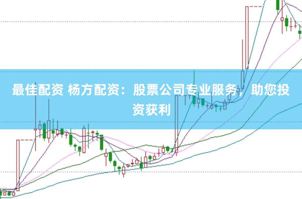 最佳配资 杨方配资：股票公司专业服务，助您投资获利