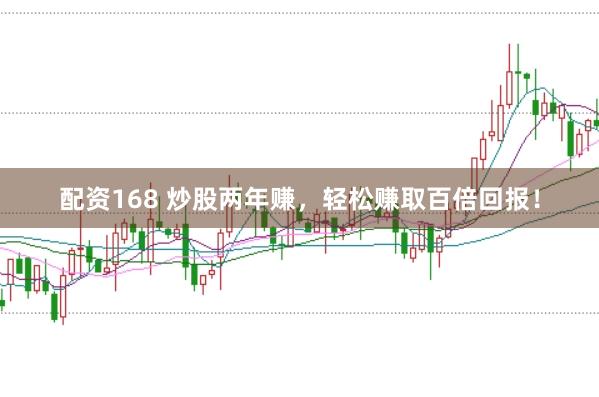 配资168 炒股两年赚，轻松赚取百倍回报！