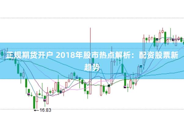 正规期货开户 2018年股市热点解析：配资股票新趋势