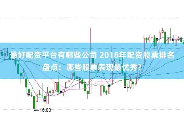 最好配资平台有哪些公司 2018年配资股票排名盘点：哪些股票表现最优秀？