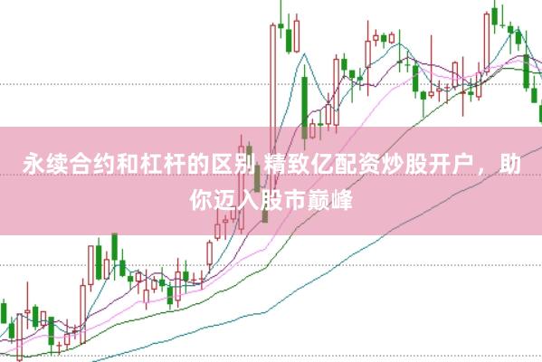 永续合约和杠杆的区别 精致亿配资炒股开户，助你迈入股市巅峰