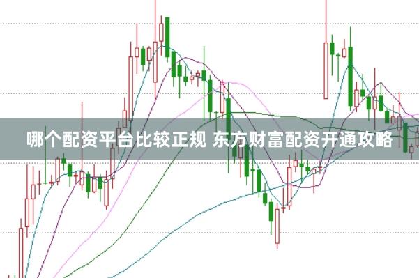 哪个配资平台比较正规 东方财富配资开通攻略