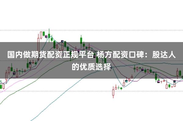 国内做期货配资正规平台 杨方配资口碑：股达人的优质选择