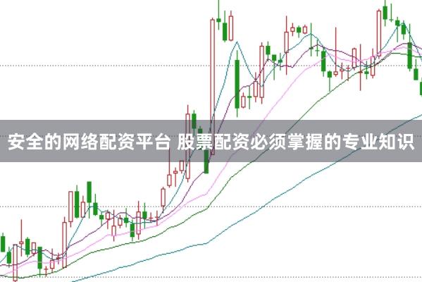 安全的网络配资平台 股票配资必须掌握的专业知识