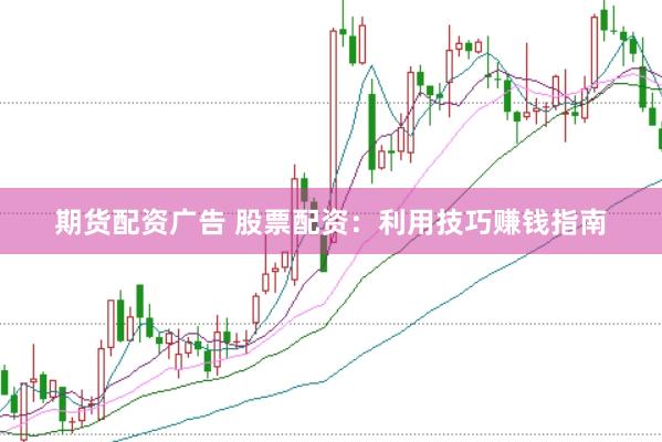 期货配资广告 股票配资：利用技巧赚钱指南
