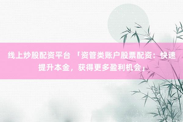 线上炒股配资平台 「资管类账户股票配资：快速提升本金，获得更多盈利机会」