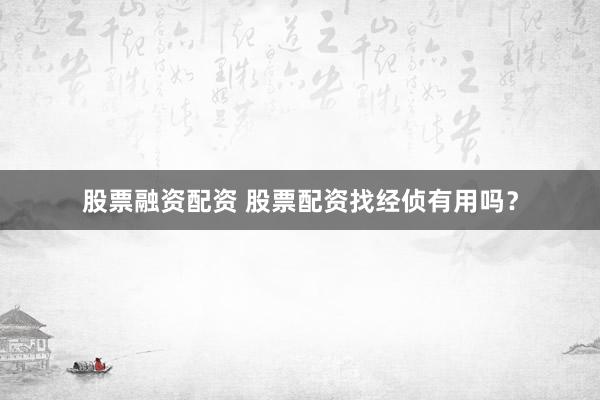 股票融资配资 股票配资找经侦有用吗？