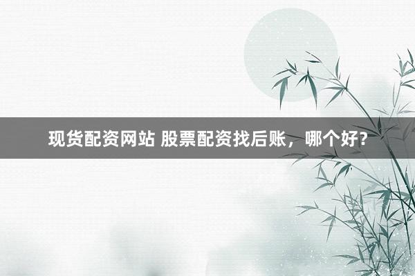 现货配资网站 股票配资找后账，哪个好？
