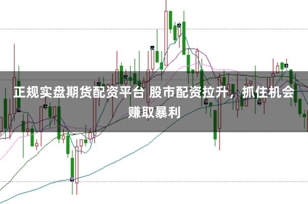 正规实盘期货配资平台 股市配资拉升，抓住机会赚取暴利