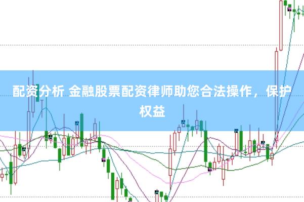 配资分析 金融股票配资律师助您合法操作，保护权益