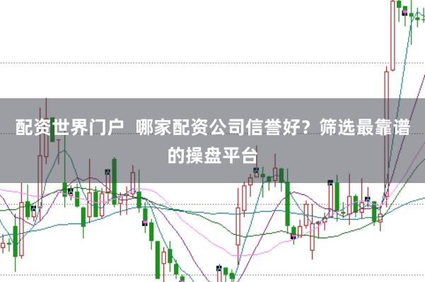 配资世界门户  哪家配资公司信誉好？筛选最靠谱的操盘平台