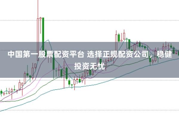 中国第一股票配资平台 选择正规配资公司，稳健投资无忧