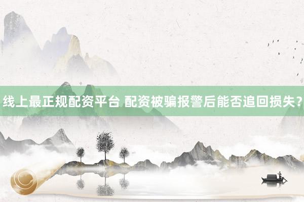 线上最正规配资平台 配资被骗报警后能否追回损失？