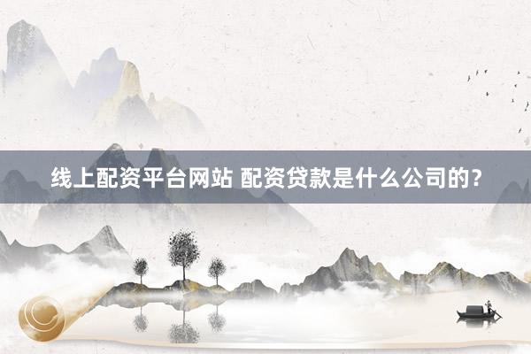 线上配资平台网站 配资贷款是什么公司的？