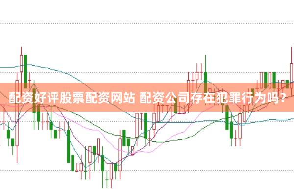 配资好评股票配资网站 配资公司存在犯罪行为吗？