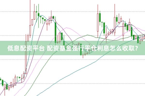 低息配资平台 配资基金强行平仓利息怎么收取？