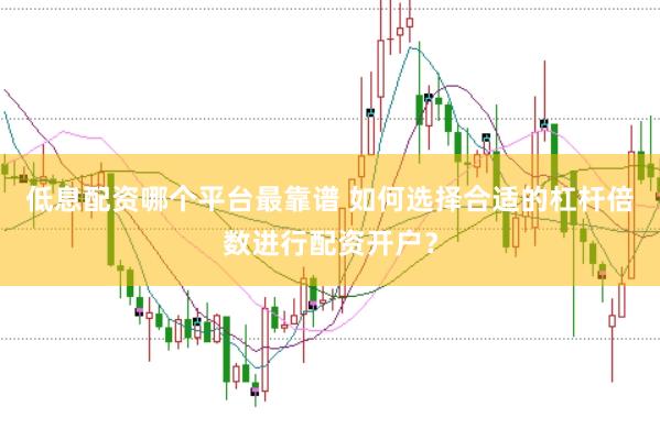 低息配资哪个平台最靠谱 如何选择合适的杠杆倍数进行配资开户？