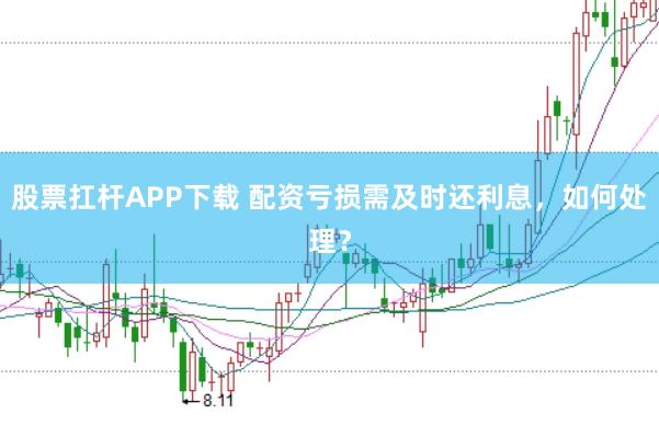 股票扛杆APP下载 配资亏损需及时还利息，如何处理？