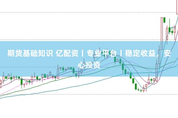 期货基础知识 亿配资丨专业平台丨稳定收益，安心投资