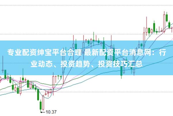 专业配资绅宝平台合理 最新配资平台消息网：行业动态、投资趋势、投资技巧汇总