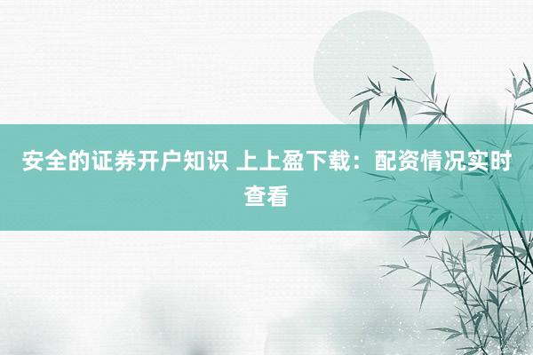 安全的证券开户知识 上上盈下载：配资情况实时查看
