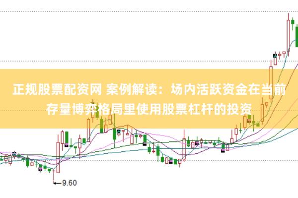 正规股票配资网 案例解读：场内活跃资金在当前存量博弈格局里使用股票杠杆的投资