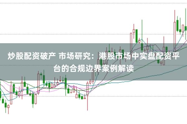 炒股配资破产 市场研究：港股市场中实盘配资平台的合规边界案例解读
