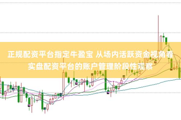 正规配资平台指定牛盈宝 从场内活跃资金视角看实盘配资平台的账户管理阶段性观察