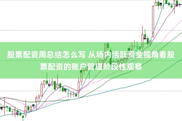 股票配资周总结怎么写 从场内活跃资金视角看股票配资的账户管理阶段性观察