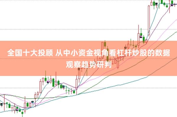全国十大投顾 从中小资金视角看杠杆炒股的数据观察趋势研判