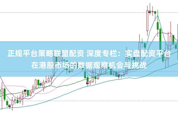 正规平台策略联盟配资 深度专栏：实盘配资平台在港股市场的数据观察机会与挑战