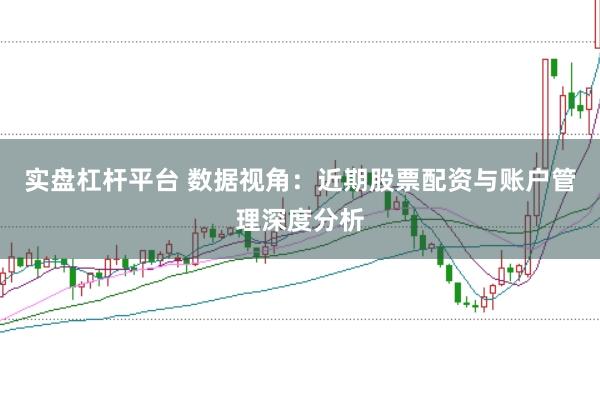 实盘杠杆平台 数据视角：近期股票配资与账户管理深度分析