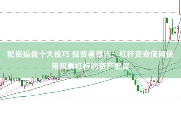 配资操盘十大技巧 投资者报告：杠杆资金使用使用股票杠杆的资产配置