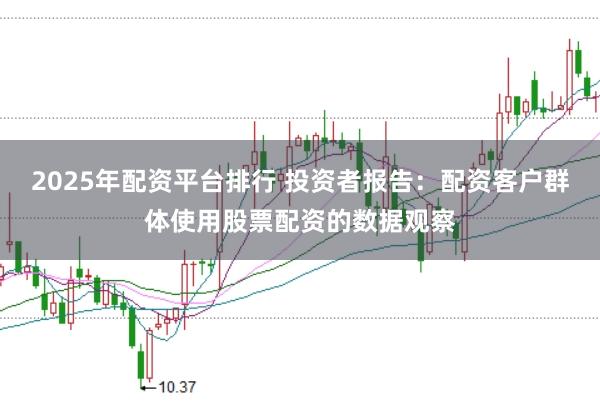 2025年配资平台排行 投资者报告：配资客户群体使用股票配资的数据观察