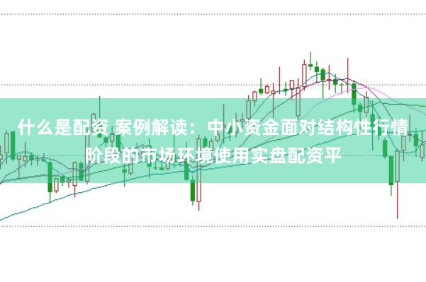 什么是配资 案例解读：中小资金面对结构性行情阶段的市场环境使用实盘配资平