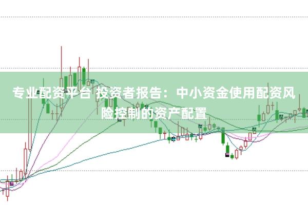 专业配资平台 投资者报告：中小资金使用配资风险控制的资产配置