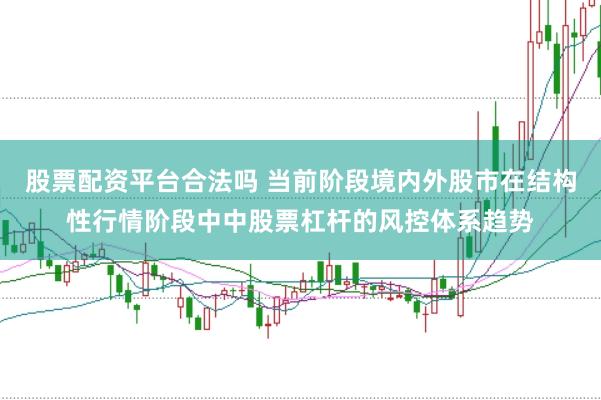 股票配资平台合法吗 当前阶段境内外股市在结构性行情阶段中中股票杠杆的风控体系趋势