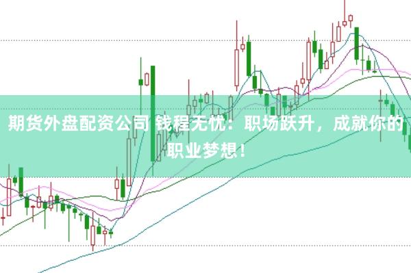 期货外盘配资公司 钱程无忧：职场跃升，成就你的职业梦想！