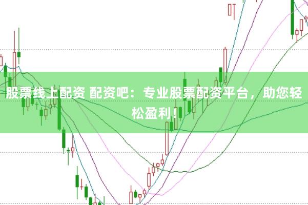 股票线上配资 配资吧：专业股票配资平台，助您轻松盈利！