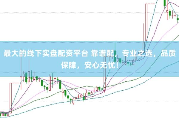 最大的线下实盘配资平台 靠谱配，专业之选，品质保障，安心无忧！