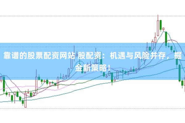 靠谱的股票配资网站 股配资：机遇与风险并存，掘金新策略！